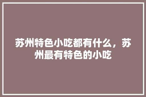 苏州特色小吃都有什么，苏州最有特色的小吃