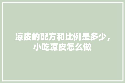 凉皮的配方和比例是多少，小吃凉皮怎么做 凉皮的配方和比例是多少，小吃凉皮怎么做 家居窍门
