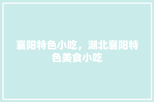 襄阳特色小吃，湖北襄阳特色美食小吃 襄阳特色小吃，湖北襄阳特色美食小吃 美食推荐