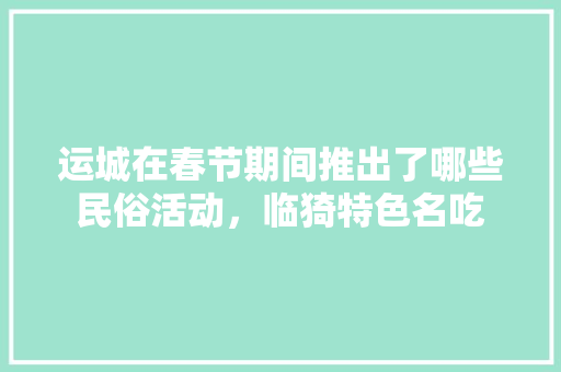 运城在春节期间推出了哪些民俗活动，临猗特色名吃