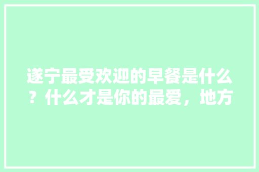 遂宁最受欢迎的早餐是什么？什么才是你的最爱，地方特色早点 遂宁最受欢迎的早餐是什么？什么才是你的最爱，地方特色早点 美食推荐