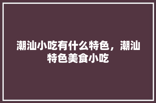 潮汕小吃有什么特色，潮汕特色美食小吃