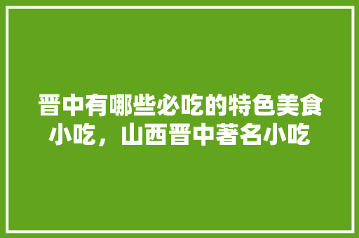 晋中 有哪些必吃的特色美食小吃,山西晋中著名小吃 美食推荐 晋中 有哪些必吃的特色美食小吃,山西晋中著名小吃 晋中 有哪些必吃的特色美食小吃,山西晋中著名小吃 美食推荐