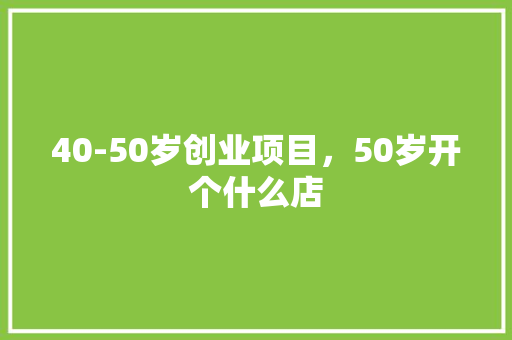 40-50岁创业项目，50岁开个什么店
