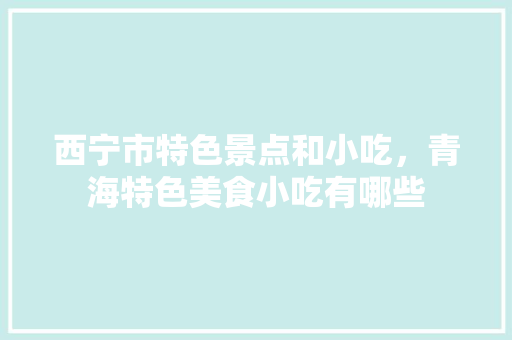 西宁市特色景点和小吃，青海特色美食小吃有哪些