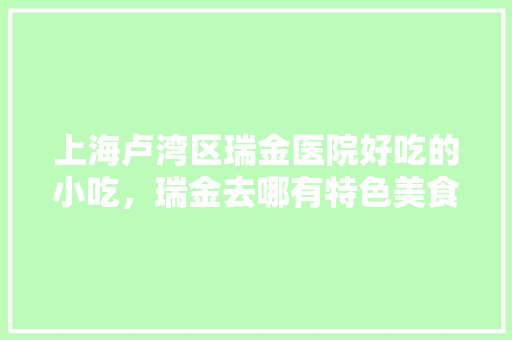 上海卢湾区瑞金医院好吃的小吃，瑞金去哪有特色美食小吃