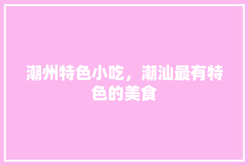 潮州特色小吃，潮汕最有特色的美食