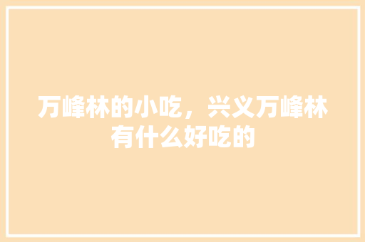 万峰林的小吃，兴义万峰林有什么好吃的 万峰林的小吃，兴义万峰林有什么好吃的 美食推荐