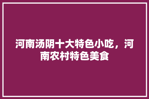 河南汤阴十大特色小吃，河南农村特色美食 河南汤阴十大特色小吃，河南农村特色美食 健康建议