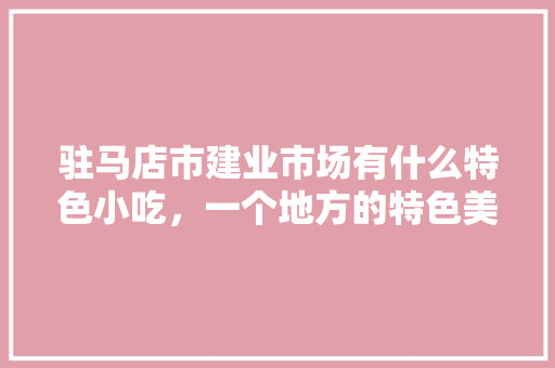 驻马店市建业市场有什么特色小吃，一个地方的特色美食 驻马店市建业市场有什么特色小吃，一个地方的特色美食 美食推荐