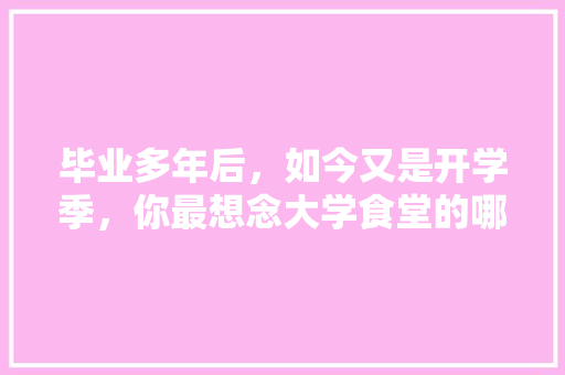毕业多年后，如今又是开学季，你最想念大学食堂的哪道菜，开学季美食