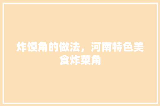 炸馍角的做法，河南特色美食炸菜角 炸馍角的做法，河南特色美食炸菜角 美食推荐