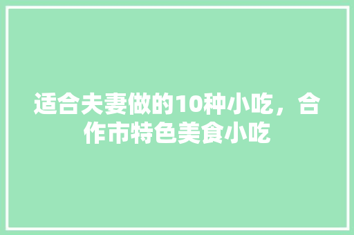 适合夫妻做的10种小吃，合作市特色美食小吃