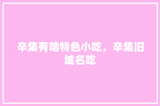 辛集有啥特色小吃，辛集旧城名吃 辛集有啥特色小吃，辛集旧城名吃 美食推荐