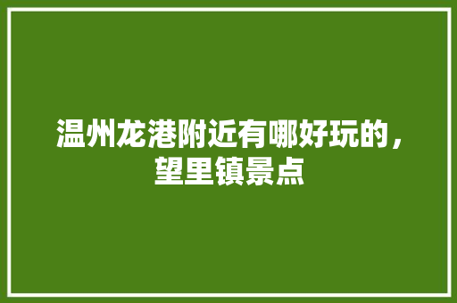 温州龙港附近有哪好玩的，望里镇景点