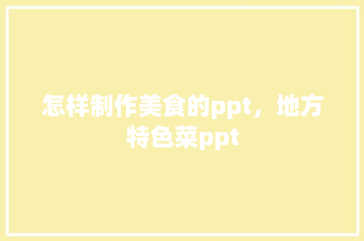 怎样制作美食的ppt，地方特色菜ppt 怎样制作美食的ppt，地方特色菜ppt 美食推荐