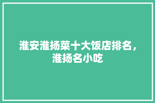 淮安淮扬菜十大饭店排名，淮扬名小吃 淮安淮扬菜十大饭店排名，淮扬名小吃 美食推荐