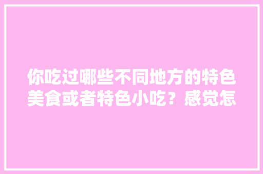 你吃过哪些不同地方的特色美食或者特色小吃？感觉怎么样，有名的地方小吃介绍 你吃过哪些不同地方的特色美食或者特色小吃？感觉怎么样，有名的地方小吃介绍 旅行资讯