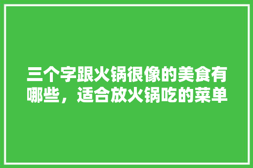 三个字跟火锅很像的美食有哪些，适合放火锅吃的菜单 三个字跟火锅很像的美食有哪些，适合放火锅吃的菜单 美食推荐