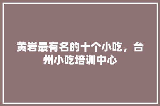 黄岩最有名的十个小吃，台州小吃培训中心 黄岩最有名的十个小吃，台州小吃培训中心 旅行资讯