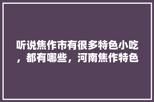 听说焦作市有很多特色小吃，都有哪些，河南焦作特色美食小吃 听说焦作市有很多特色小吃，都有哪些，河南焦作特色美食小吃 旅行资讯