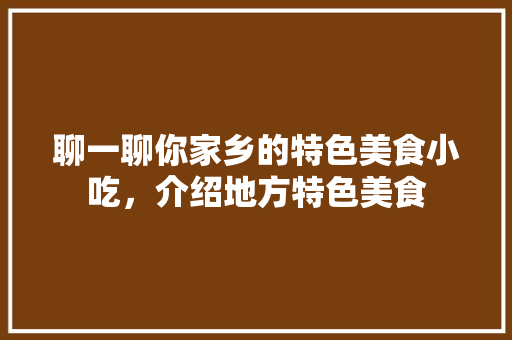 聊一聊你家乡的特色美食小吃，介绍地方特色美食