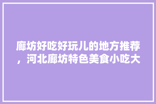 廊坊好吃好玩儿的地方推荐，河北廊坊特色美食小吃大全 廊坊好吃好玩儿的地方推荐，河北廊坊特色美食小吃大全 健康建议