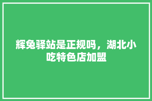 辉兔驿站是正规吗，湖北小吃特色店加盟 辉兔驿站是正规吗，湖北小吃特色店加盟 健康建议