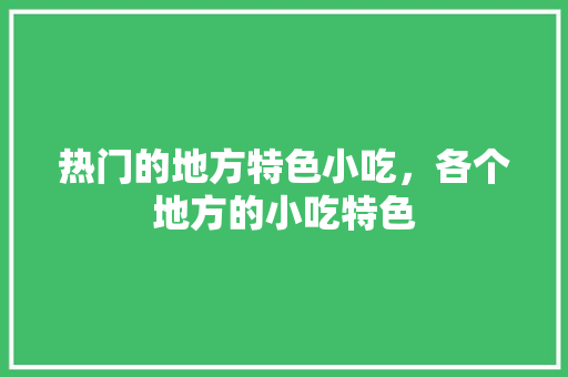 热门的地方特色小吃，各个地方的小吃特色 热门的地方特色小吃，各个地方的小吃特色 家居窍门