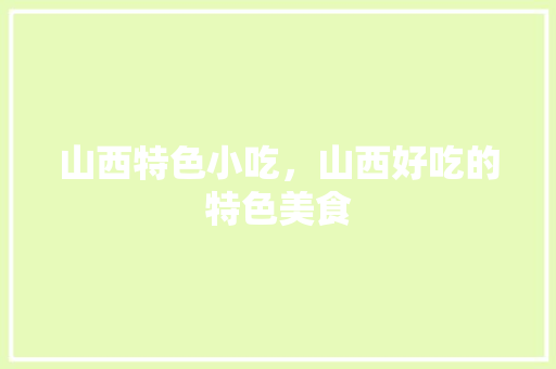 山西特色小吃，山西好吃的特色美食