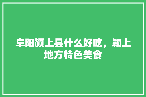 阜阳颍上县什么好吃，颖上地方特色美食 阜阳颍上县什么好吃，颖上地方特色美食 生活指南