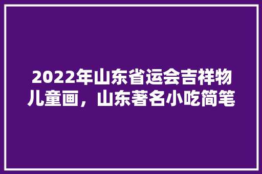 2022年山东省运会吉祥物儿童画，山东著名小吃简笔画 2022年山东省运会吉祥物儿童画，山东著名小吃简笔画 生活指南