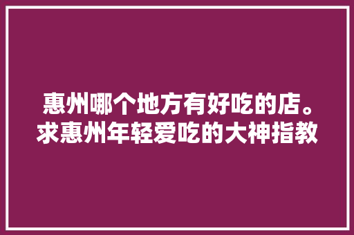 惠州哪个地方有好吃的店。求惠州年轻爱吃的大神指教几个，丰山美食一条街怎么样 惠州哪个地方有好吃的店。求惠州年轻爱吃的大神指教几个，丰山美食一条街怎么样 旅行资讯