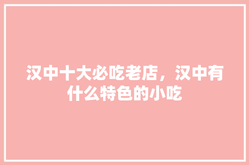 汉中十大必吃老店，汉中有什么特色的小吃 汉中十大必吃老店，汉中有什么特色的小吃 旅行资讯