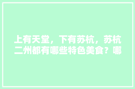 上有天堂，下有苏杭，苏杭二州都有哪些特色美食？哪里的美食更好吃，地方特色美食推荐