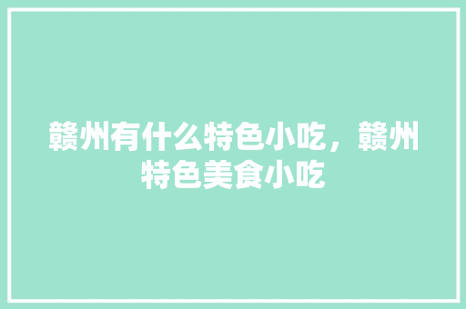 赣州有什么特色小吃，赣州特色美食小吃