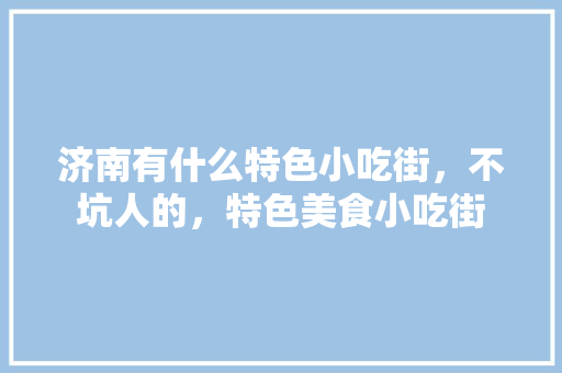 济南有什么特色小吃街，不坑人的，特色美食小吃街 济南有什么特色小吃街，不坑人的，特色美食小吃街 生活指南