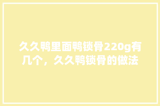 久久鸭里面鸭锁骨220g有几个，久久鸭锁骨的做法 久久鸭里面鸭锁骨220g有几个，久久鸭锁骨的做法 生活指南