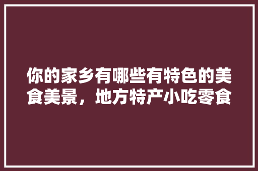 你的家乡有哪些有特色的美食美景，地方特产小吃零食