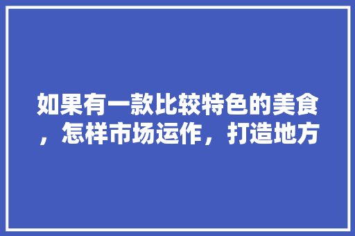 如果有一款比较特色的美食，怎样市场运作，打造地方特色产品