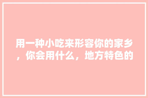 用一种小吃来形容你的家乡，你会用什么，地方特色的小吃作文