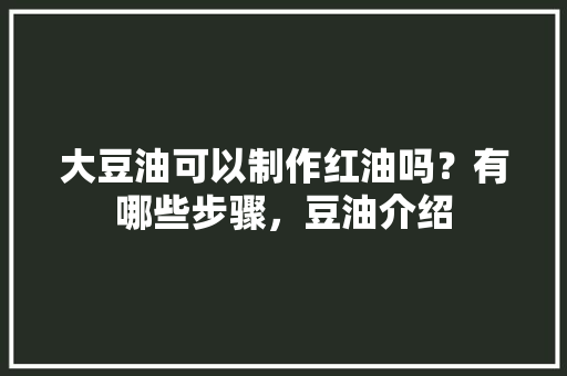 大豆油可以制作红油吗？有哪些步骤，豆油介绍