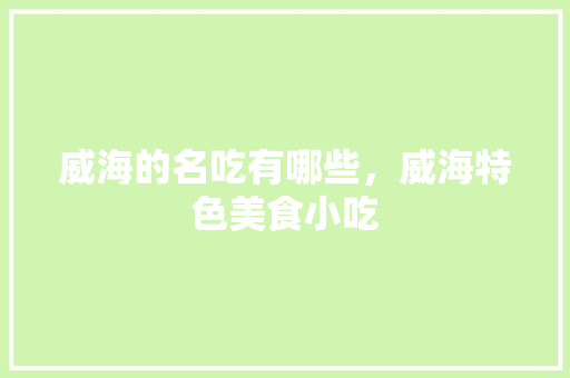 威海的名吃有哪些，威海特色美食小吃 威海的名吃有哪些，威海特色美食小吃 家居窍门