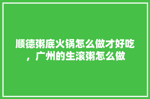 顺德粥底火锅怎么做才好吃，广州的生滚粥怎么做 顺德粥底火锅怎么做才好吃，广州的生滚粥怎么做 旅行资讯