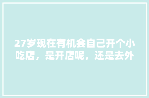 27岁现在有机会自己开个小吃店，是开店呢，还是去外地工厂打工好，在外地开小吃店需要什么手续