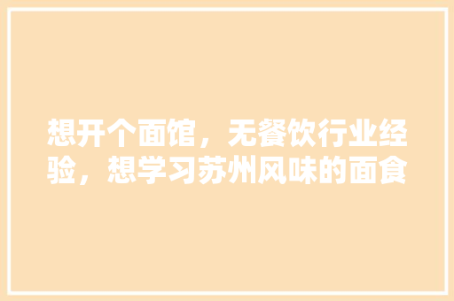 想开个面馆，无餐饮行业经验，想学习苏州风味的面食，有哪些渠道与方法，苏州小吃加盟排行榜