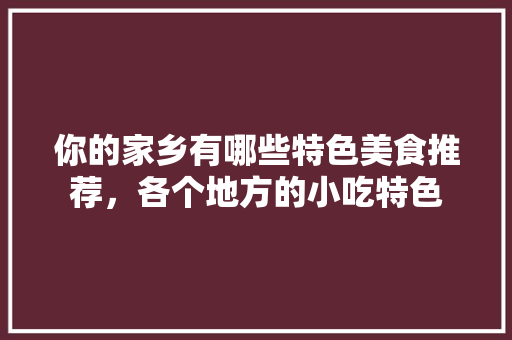 你的家乡有哪些特色美食推荐，各个地方的小吃特色 旅行资讯