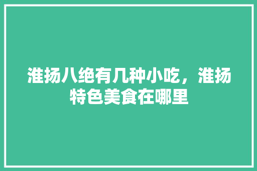 淮扬八绝有几种小吃，淮扬特色美食在哪里 淮扬八绝有几种小吃，淮扬特色美食在哪里 美食推荐
