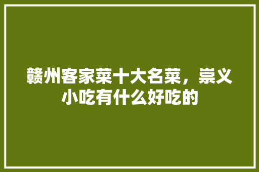 赣州客家菜十大名菜，崇义小吃有什么好吃的