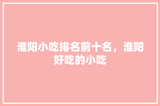 淮阳小吃排名前十名，淮阳好吃的小吃